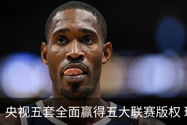 央视五套全面赢得五大联赛版权 球迷免费看球的新时代来临