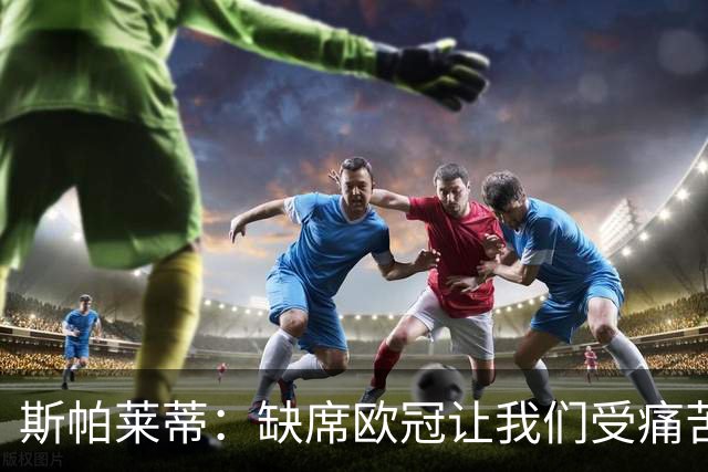 斯帕莱蒂：缺席欧冠让我们受痛苦，但也激励我们向上
